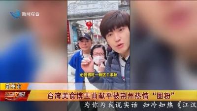 台湾美食博主曲献平被荆州热情  “圈粉”