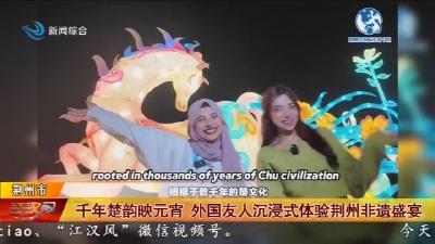 千年楚韵映元宵   外国友人沉浸式体验荆州非遗盛宴