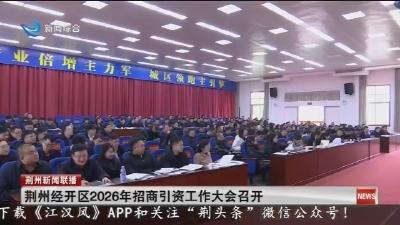 荆州经开区2026年招商引资工作大会召开