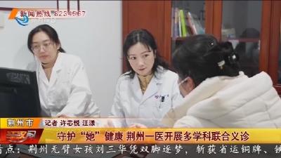 守护 “她” 健康 荆州一医开展多学科联合义诊