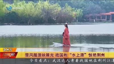 楚风踏浪映晨光   战国袍 “水上漂” 惊艳荆州