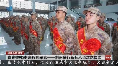 青春披戎装   启程赴军营一荆州举行新兵入伍欢送仪式