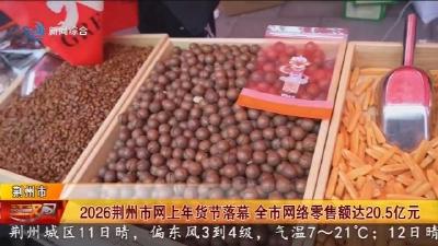 2026荆州市网上年货节落幕 全市网络零售额达20.5亿元