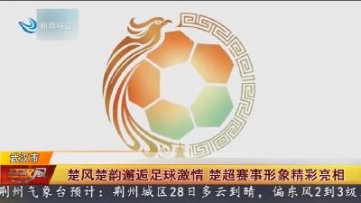 楚风楚韵邂逅足球激情 楚超赛事形象精彩亮相