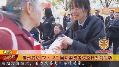 荆州启动“3·15”国际消费者权益日系列活动