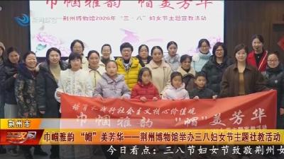 巾帼雅韵 “帽” 美芳华--荆州博物馆举办三八妇女节主题社教活动
