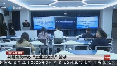 荆州海关举办“企业进海关”活动