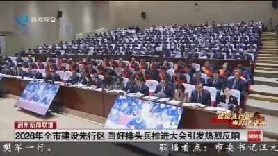 2026年全市建设先行区 当好排头兵推进大会引发热烈反响