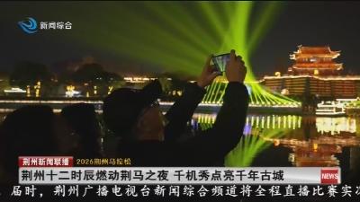 荆州十二时辰燃动荆马之夜 千机秀点亮千年古城