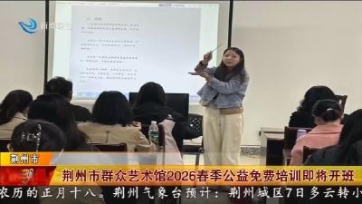 荆州市群众艺术馆2026春季公益免费培训即将开班