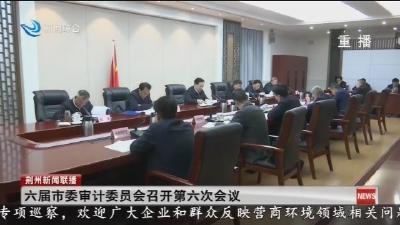 六届市委审计委员会召开第六次会议