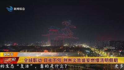 全域联动 日夜不停 荆州文旅盛宴燃爆清明假期