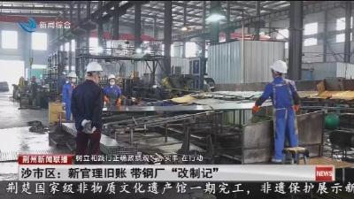 树立和践行正确政绩观 · 办实事  在行动    沙市区 :  新官理旧账   带钢厂 “改制记”