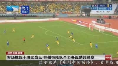 客场挑战十堰武当队 荆州恒隆队全力备战楚超联赛