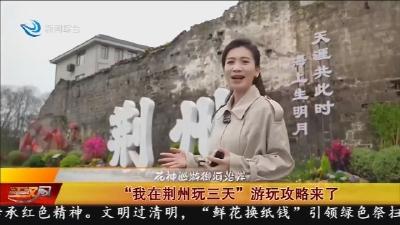 “我在荆州玩三天”  游玩攻略来了