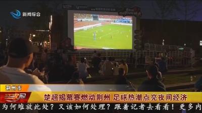 楚超揭幕赛燃动荆州   足球热潮点亮夜间经济