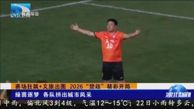赛场狂飙+文旅出圈 2026“楚超”精彩开局