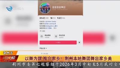 以舞为媒推介家乡! 荆州本地舞团舞出家乡美