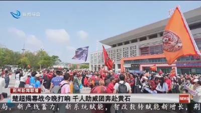 楚超揭幕战今晚打响 千人助威团奔赴黄石