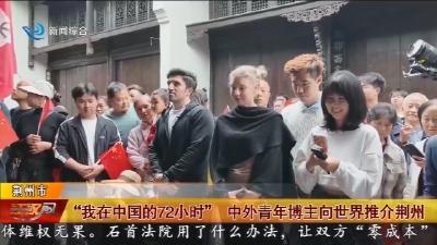 “我在中国的72小时”   中外青年博主向世界推介荆州
