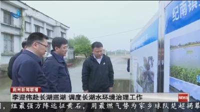 李迎伟赴长湖巡湖 调度长湖水环境治理工作