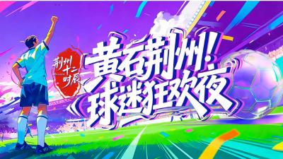 直播 | 荆州十二时辰・黄石荆州球迷狂欢夜 燃情来袭！
