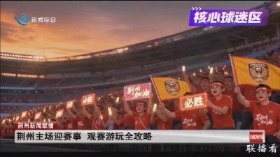 荆州主场迎赛事 观赛游玩全攻略