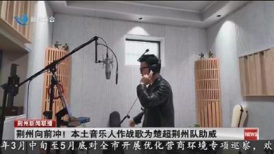 荆州向前冲 !   本土音乐人作战歌为楚超荆州队助威