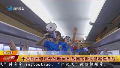 千名荆州球迷专列赴黄石   战国袍舞动楚超揭幕战