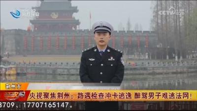 央视聚焦荆州:路遇检查冲卡逃逸 醉驾男子难逃法网!