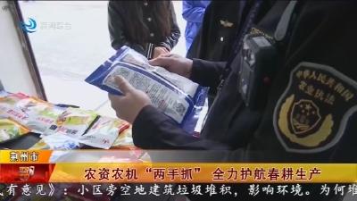 农资农机 “两手抓”    全力护航春耕生产