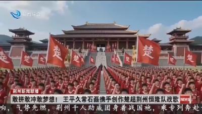 敢拼敢冲敢梦想! 王平久常石磊携手创作楚超荆州恒隆队战歌