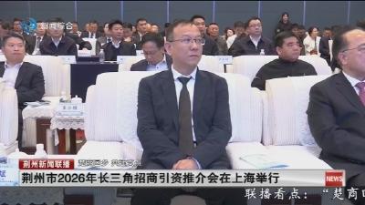 荆州市2026年长三角招商引资推介会在上海举行