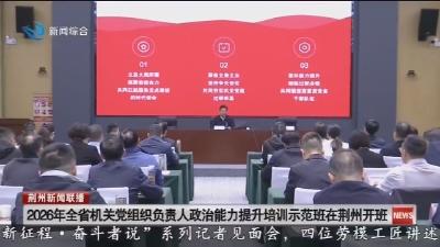 2026年全省机关党组织负责人政治能力提升培训示范班在荆州开班