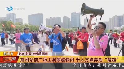 荆州站前广场上演最燃快闪 千人方阵奔赴“楚超”