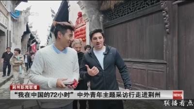“我在中国的72小时”  中外青年主题采访行走进荆州