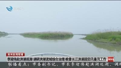 李迎伟赴洪湖巡湖 调研洪湖流域综合治理 检查长江洪湖段防汛备汛工作