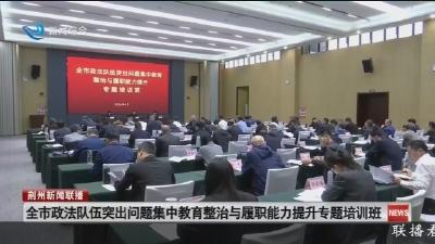 全市政法队伍突出问题集中教育整治与履职能力提升专题培训班