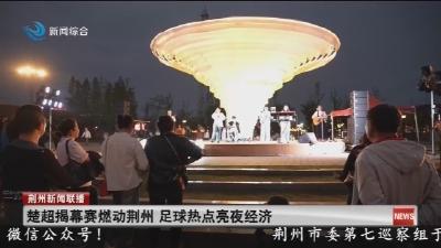 楚超揭幕赛燃动荆州   足球热点亮夜经济