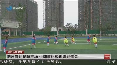 荆州首迎楚超主场  小球童积极训练迎盛会