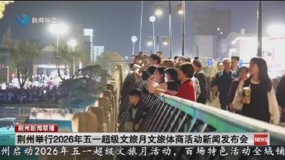 荆州举行2026年五一超级文旅月文旅体商活动新闻发布会