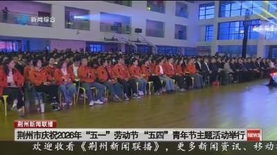 荆州市庆祝2026年 “五一” 劳动节 “五四” 青年节主题活动举行