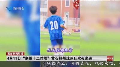 4月11日“荆州十二时辰” 黄石荆州球迷狂欢夜来袭