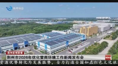 荆州市2026年优化营商环境工作新闻发布会