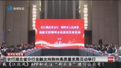 农行湖北省分行金融支持荆州高质量发展活动举行