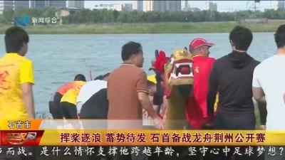 挥桨逐浪 蓄势待发 石首备战龙舟荆州公开赛