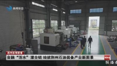 金融“活水”灌全链 绘就荆州石油装备产业新图景