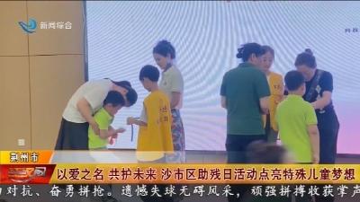 以爱之名   共护未来  沙市区助残日活动点亮特殊儿童梦想