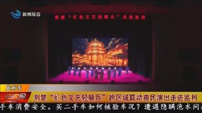 荆楚  “红色文艺轻骑兵”  跨区域联动惠民演出走进监利