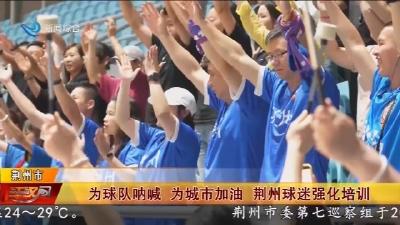 为球队呐喊   为城市加油   荆州球迷强化培训